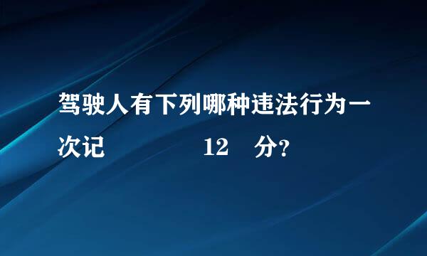 驾驶人有下列哪种违法行为一次记    12 分？