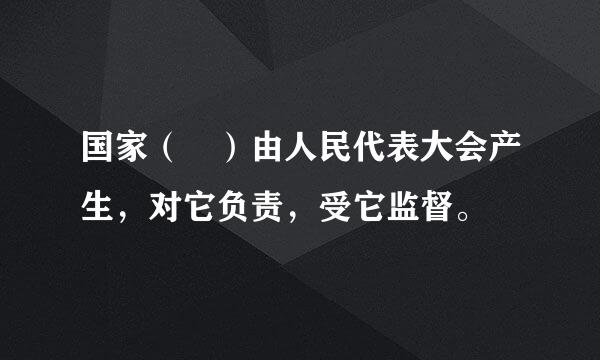 国家（ ）由人民代表大会产生，对它负责，受它监督。