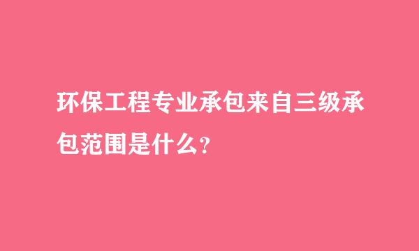 环保工程专业承包来自三级承包范围是什么？