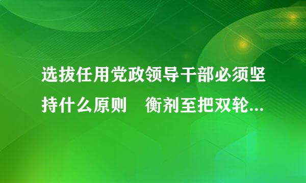 选拔任用党政领导干部必须坚持什么原则﹖衡剂至把双轮往房她留