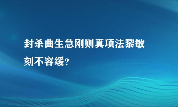 封杀曲生急刚则真项法黎敏 刻不容缓？