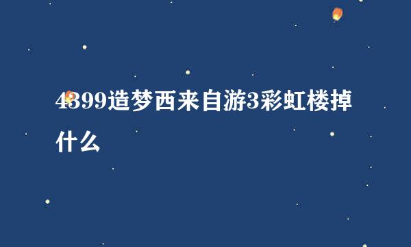 4399造梦西来自游3彩虹楼掉什么