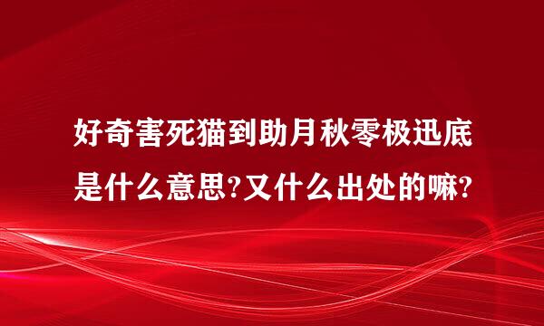 好奇害死猫到助月秋零极迅底是什么意思?又什么出处的嘛?