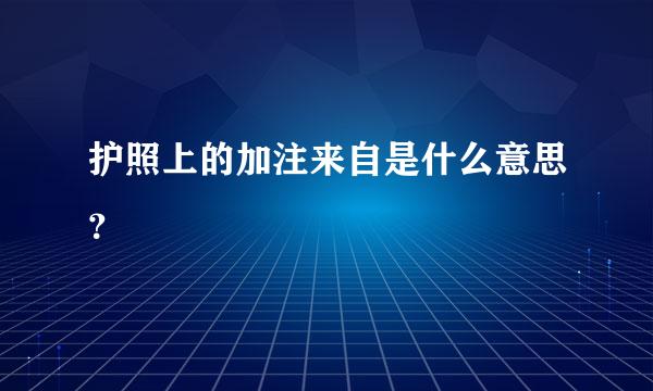 护照上的加注来自是什么意思？