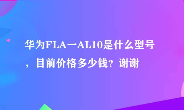 华为FLA一AL10是什么型号，目前价格多少钱？谢谢