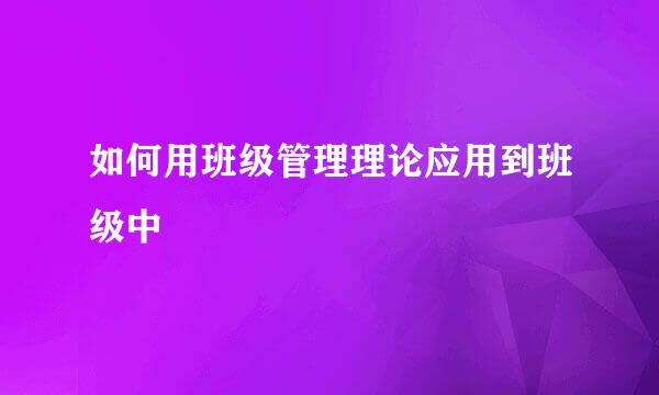 如何用班级管理理论应用到班级中