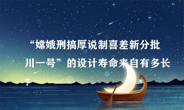 “嫦娥刑搞厚说制喜差新分批川一号”的设计寿命来自有多长？