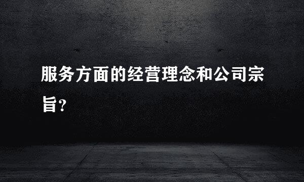 服务方面的经营理念和公司宗旨？