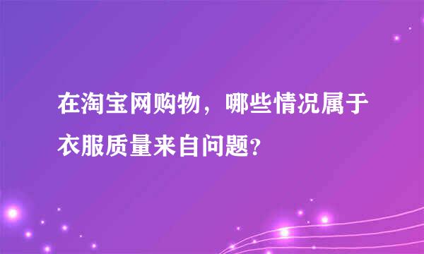 在淘宝网购物，哪些情况属于衣服质量来自问题？