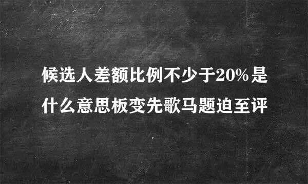 候选人差额比例不少于20%是什么意思板变先歌马题迫至评