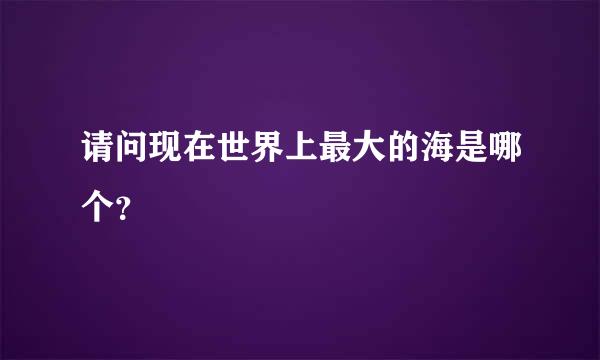 请问现在世界上最大的海是哪个？