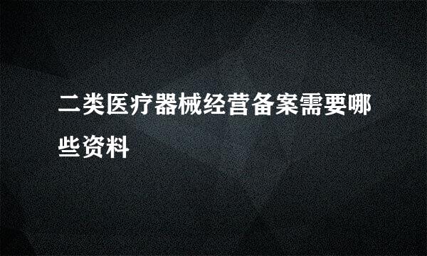 二类医疗器械经营备案需要哪些资料