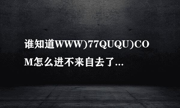 谁知道WWW)77QUQU)COM怎么进不来自去了？换的77QUQU新网址是什么qsm？