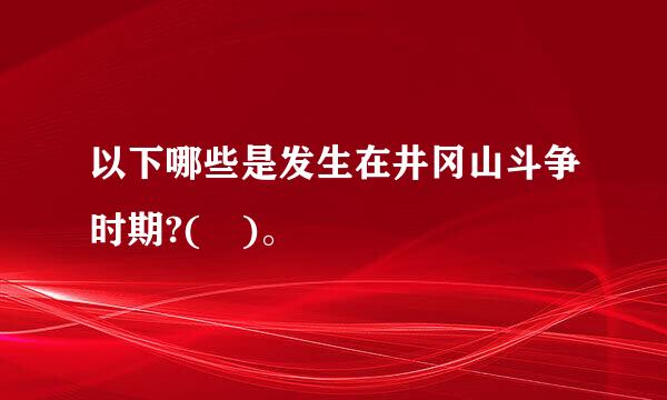 以下哪些是发生在井冈山斗争时期?( )。