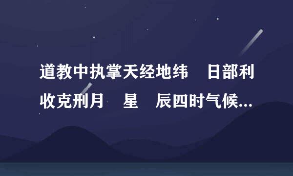 道教中执掌天经地纬 日部利收克刑月 星 辰四时气候的是哪位神仙