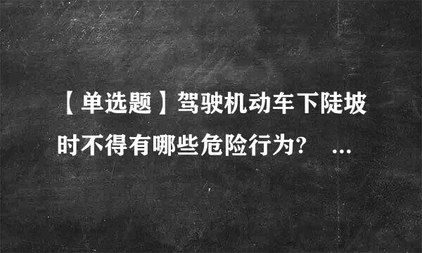 【单选题】驾驶机动车下陡坡时不得有哪些危险行为?                    ()