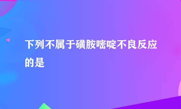 下列不属于磺胺嘧啶不良反应的是