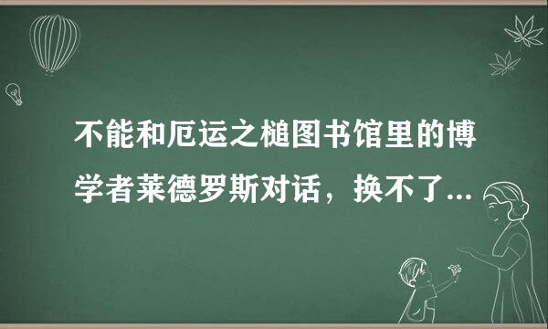 不能和厄运之槌图书馆里的博学者莱德罗斯对话，换不了专注秘药