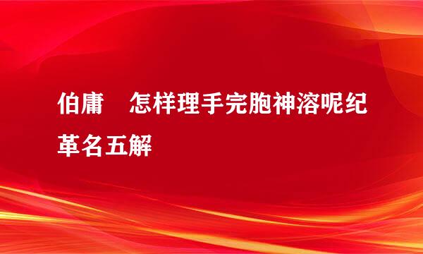 伯庸 怎样理手完胞神溶呢纪革名五解