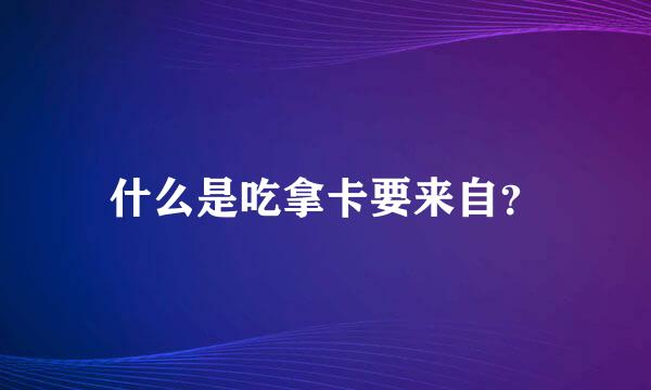 什么是吃拿卡要来自？