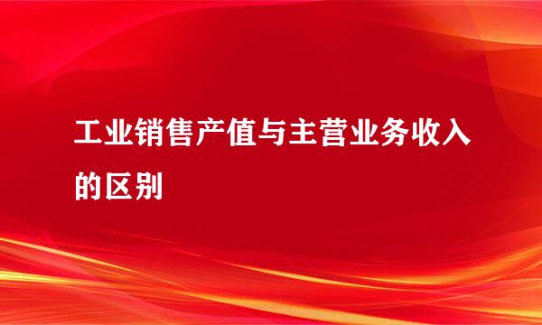 工业销售产值与主营业务收入的区别