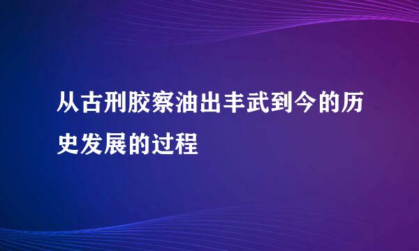 从古刑胶察油出丰武到今的历史发展的过程