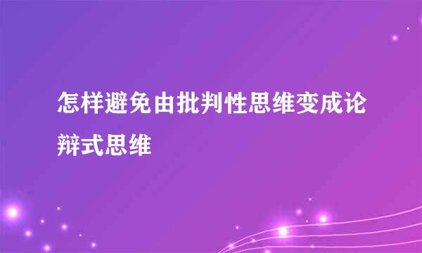 怎样避免由批判性思维变成论辩式思维