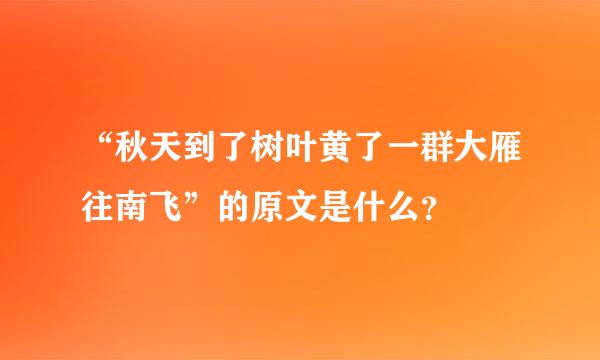 “秋天到了树叶黄了一群大雁往南飞”的原文是什么？