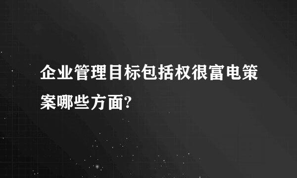 企业管理目标包括权很富电策案哪些方面?