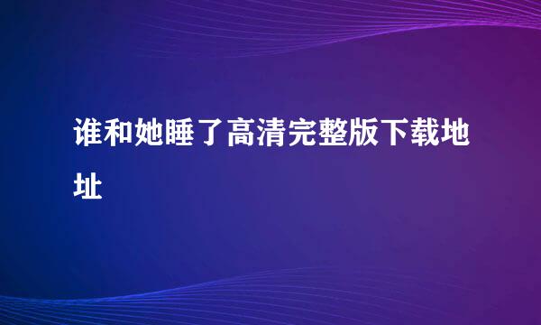 谁和她睡了高清完整版下载地址