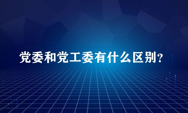 党委和党工委有什么区别？