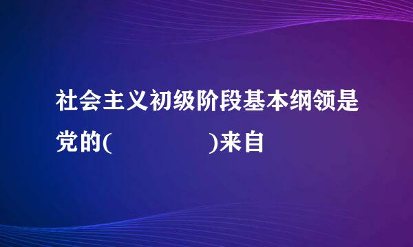 社会主义初级阶段基本纲领是党的(    )来自