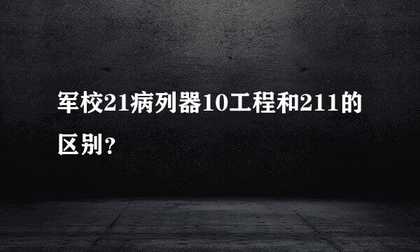 军校21病列器10工程和211的区别？