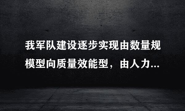 我军队建设逐步实现由数量规模型向质量效能型，由人力密集型向（ ）密集型转变