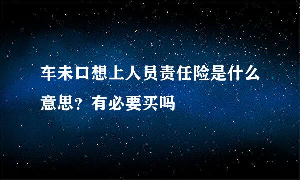 车未口想上人员责任险是什么意思？有必要买吗