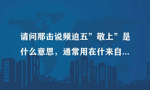 请问那击说频迫五”敬上”是什么意思，通常用在什来自么地方.谢谢