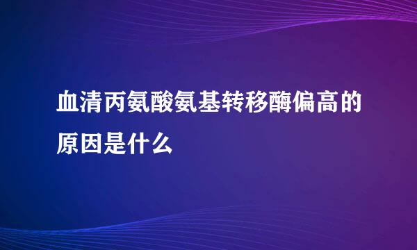 血清丙氨酸氨基转移酶偏高的原因是什么