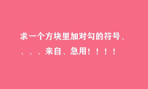 求一个方块里加对勾的符号、、、、来自、急用！！！！