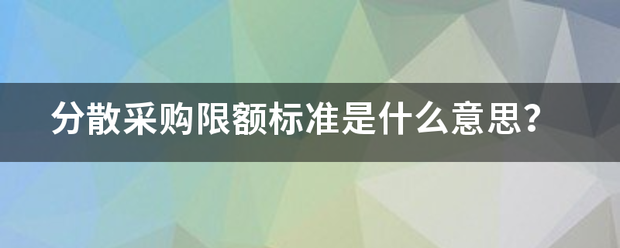 分缩沙顾升接末散采购限额标准是什么意思？