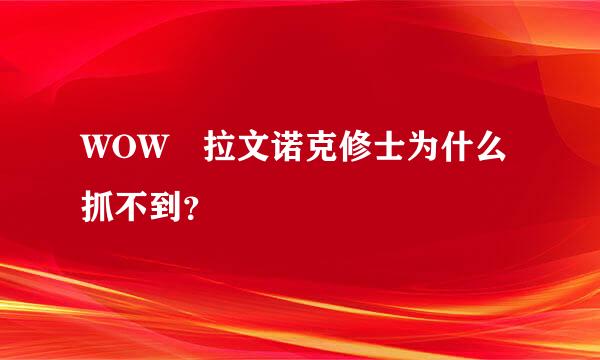 WOW 拉文诺克修士为什么抓不到？