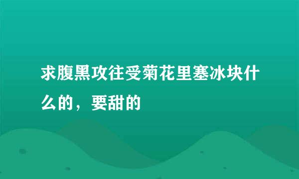 求腹黑攻往受菊花里塞冰块什么的，要甜的