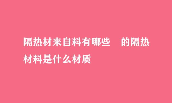 隔热材来自料有哪些 的隔热材料是什么材质