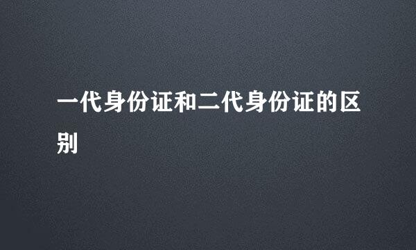 一代身份证和二代身份证的区别