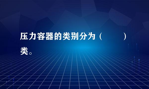 压力容器的类别分为（  ）类。