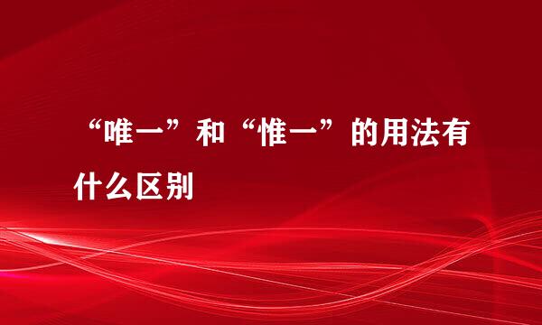 “唯一”和“惟一”的用法有什么区别