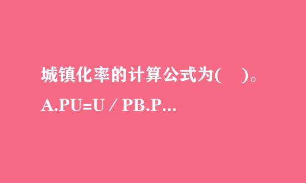 城镇化率的计算公式为( )。A.PU=U／PB.PU=P／UC.PU=(U-P)／PD.PU=(P-U)／U请帮忙给测继笔林出正...