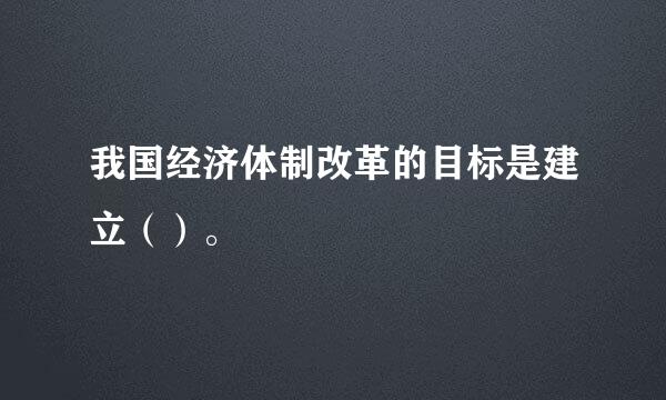 我国经济体制改革的目标是建立（）。