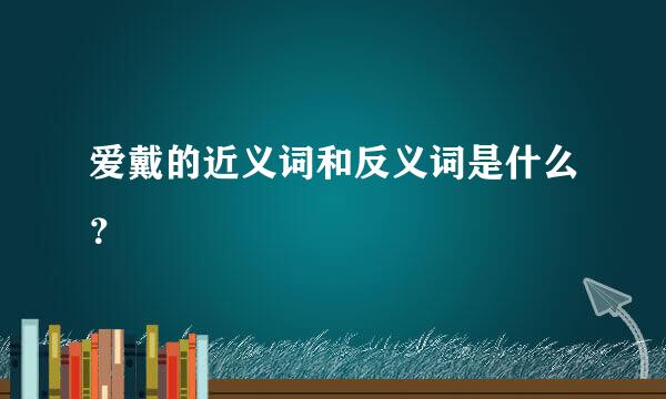 爱戴的近义词和反义词是什么？