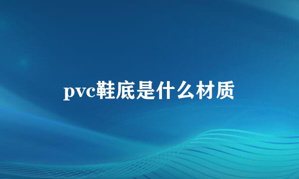 pvc鞋底是什么材质