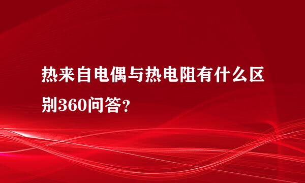 热来自电偶与热电阻有什么区别360问答？